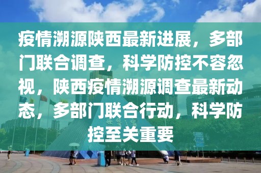 疫情溯源陜西最新進展，多部門聯合調查，科學防控不容忽視，陜西疫情溯源調查最新動態，多部門聯合行動，科學防控至關重要