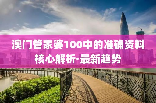 澳門管家婆100中的準確資料核心解析·最新趨勢