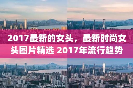 2017最新的女頭，最新時(shí)尚女頭圖片精選 2017年流行趨勢(shì)