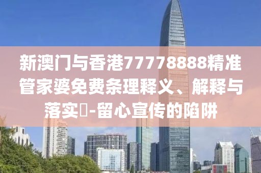 新澳門與香港77778888精準(zhǔn)管家婆免費條理釋義、解釋與落實?-留心宣傳的陷阱