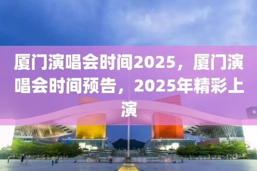 廈門演唱會時間2025，廈門演唱會時間預告，2025年精彩上演