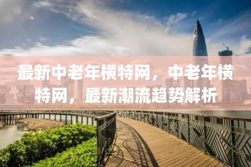 最新中老年橫特網，中老年橫特網，最新潮流趨勢解析