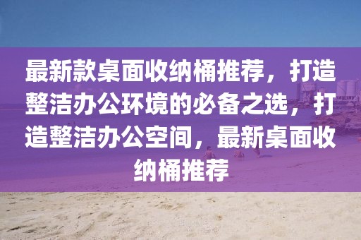 最新款桌面收納桶推薦，打造整潔辦公環境的必備之選，打造整潔辦公空間，最新桌面收納桶推薦
