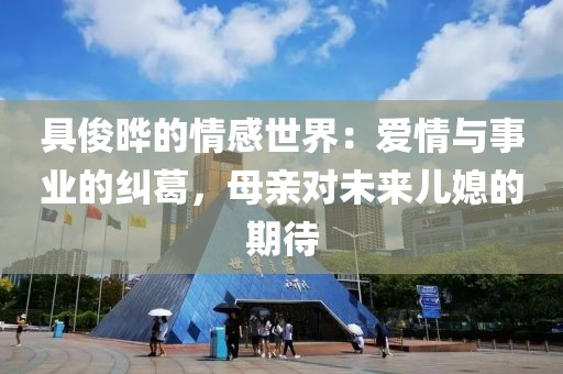 具俊曄的情感世界：愛情與事業(yè)的糾葛，母親對未來兒媳的期待