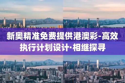 新奧精準免費提供港澳彩-高效執行計劃設計·相繼探尋