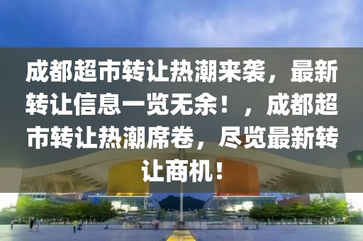 成都超市轉讓熱潮來襲，最新轉讓信息一覽無余！，成都超市轉讓熱潮席卷，盡覽最新轉讓商機！
