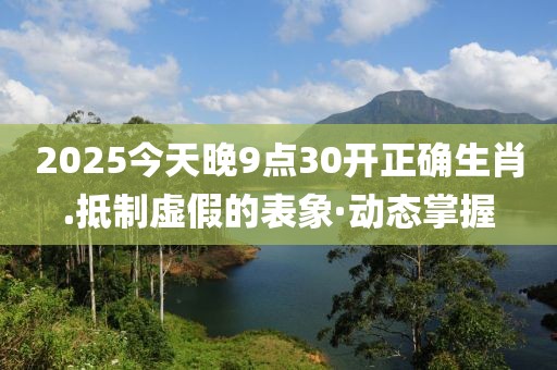 2025今天晚9點30開正確生肖.抵制虛假的表象·動態掌握