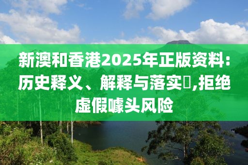 新澳和香港2025年正版資料:歷史釋義、解釋與落實?,拒絕虛假噱頭風險