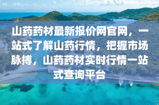 山藥藥材最新報價網官網，一站式了解山藥行情，把握市場脈搏，山藥藥材實時行情一站式查詢平臺
