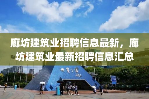 廊坊建筑業招聘信息最新，廊坊建筑業最新招聘信息匯總