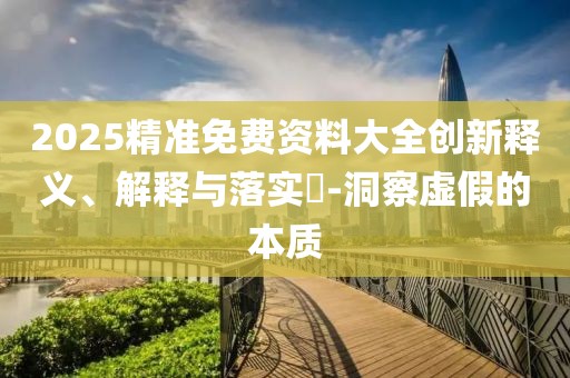 2025精準免費資料大全創新釋義、解釋與落實?-洞察虛假的本質