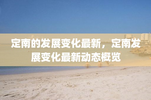 定南的發展變化最新，定南發展變化最新動態概覽