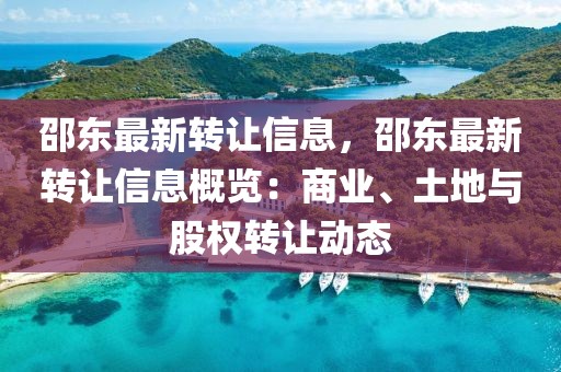 邵東最新轉讓信息，邵東最新轉讓信息概覽：商業、土地與股權轉讓動態