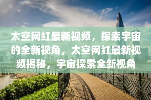太空網(wǎng)紅最新視頻，探索宇宙的全新視角，太空網(wǎng)紅最新視頻揭秘，宇宙探索全新視角