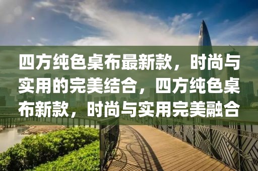 四方純色桌布最新款，時尚與實用的完美結合，四方純色桌布新款，時尚與實用完美融合