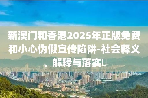 新澳門和香港2025年正版免費和小心偽假宣傳陷阱-社會釋義、解釋與落實?