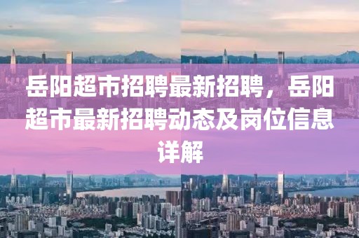 岳陽(yáng)超市招聘最新招聘，岳陽(yáng)超市最新招聘動(dòng)態(tài)及崗位信息詳解