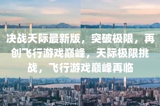 決戰天際最新版，突破極限，再創飛行游戲巔峰，天際極限挑戰，飛行游戲巔峰再臨