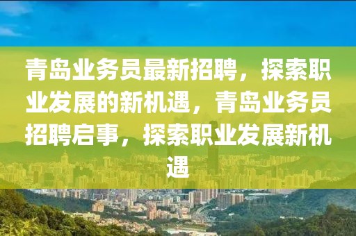 青島業務員最新招聘，探索職業發展的新機遇，青島業務員招聘啟事，探索職業發展新機遇