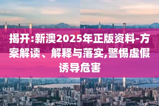揭開:新澳2025年正版資料-方案解讀、解釋與落實,警惕虛假誘導危害