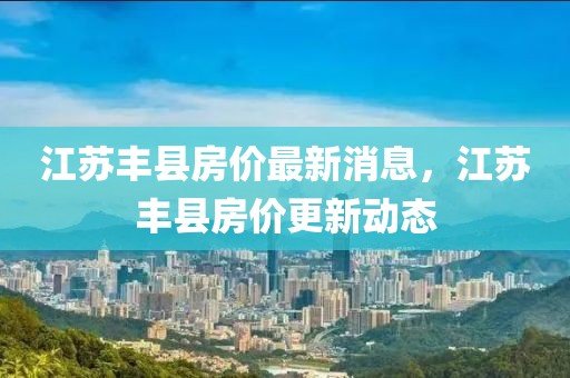 江蘇豐縣房價最新消息，江蘇豐縣房價更新動態