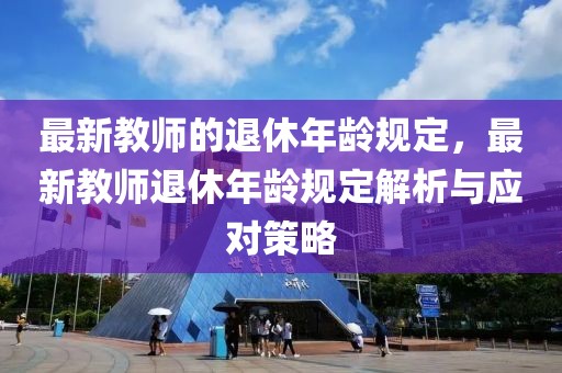 最新教師的退休年齡規定，最新教師退休年齡規定解析與應對策略