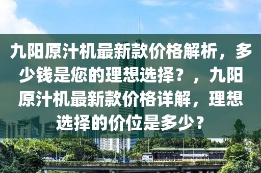 九陽原汁機最新款價格解析，多少錢是您的理想選擇？，九陽原汁機最新款價格詳解，理想選擇的價位是多少？