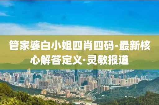 管家婆白小姐四肖四碼-最新核心解答定義·靈敏報道