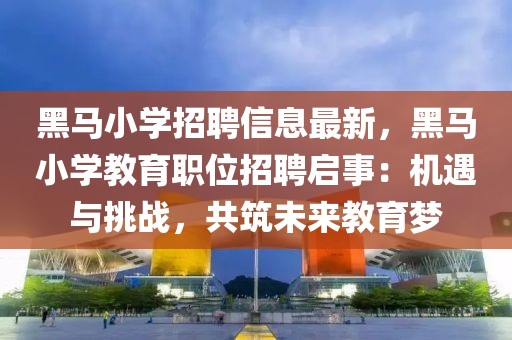 黑馬小學(xué)招聘信息最新，黑馬小學(xué)教育職位招聘啟事：機(jī)遇與挑戰(zhàn)，共筑未來教育夢(mèng)