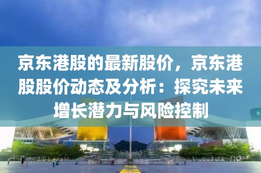 京東港股的最新股價，京東港股股價動態及分析：探究未來增長潛力與風險控制