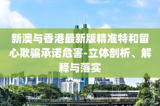 新澳與香港最新版精準特和留心欺騙承諾危害-立體剖析、解釋與落實