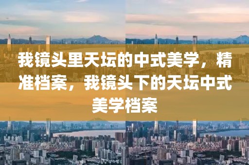我鏡頭里天壇的中式美學(xué)，精準檔案，我鏡頭下的天壇中式美學(xué)檔案