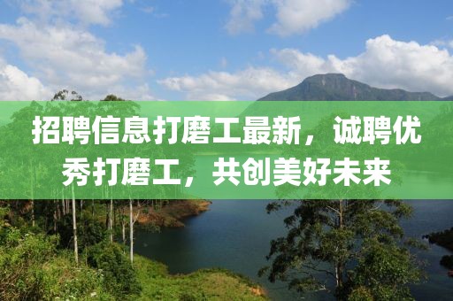 招聘信息打磨工最新，誠聘優秀打磨工，共創美好未來