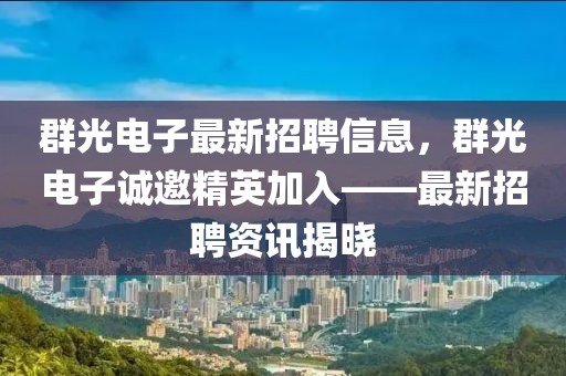 群光電子最新招聘信息，群光電子誠邀精英加入——最新招聘資訊揭曉