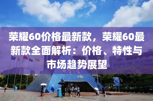 榮耀60價格最新款，榮耀60最新款全面解析：價格、特性與市場趨勢展望