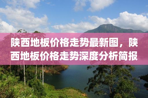 陜西地板價格走勢最新圖，陜西地板價格走勢深度分析簡報