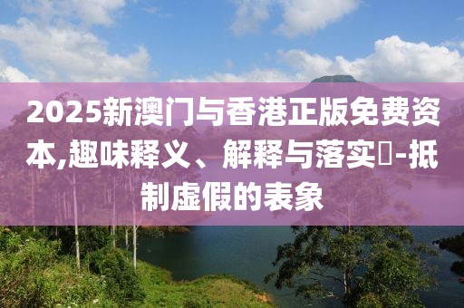 2025新澳門與香港正版免費資本,趣味釋義、解釋與落實?-抵制虛假的表象