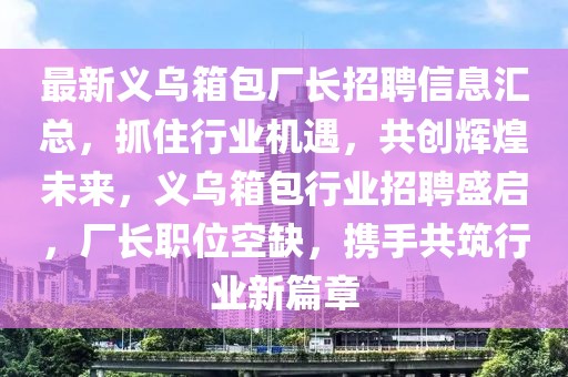 最新義烏箱包廠長招聘信息匯總，抓住行業機遇，共創輝煌未來，義烏箱包行業招聘盛啟，廠長職位空缺，攜手共筑行業新篇章