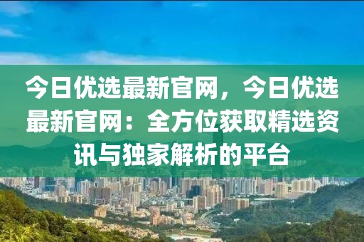 今日優選最新官網，今日優選最新官網：全方位獲取精選資訊與獨家解析的平臺