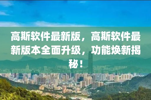 高斯軟件最新版，高斯軟件最新版本全面升級，功能煥新揭秘！