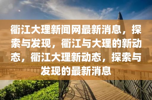 衢江大理新聞網最新消息，探索與發(fā)現，衢江與大理的新動態(tài)，衢江大理新動態(tài)，探索與發(fā)現的最新消息