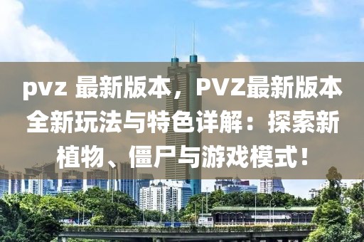 pvz 最新版本，PVZ最新版本全新玩法與特色詳解：探索新植物、僵尸與游戲模式！