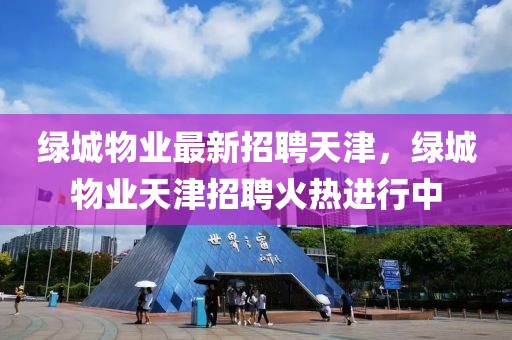 綠城物業(yè)最新招聘天津，綠城物業(yè)天津招聘火熱進(jìn)行中