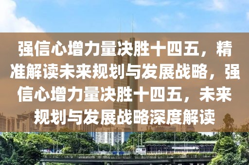 強信心增力量決勝十四五，精準解讀未來規劃與發展戰略，強信心增力量決勝十四五，未來規劃與發展戰略深度解讀