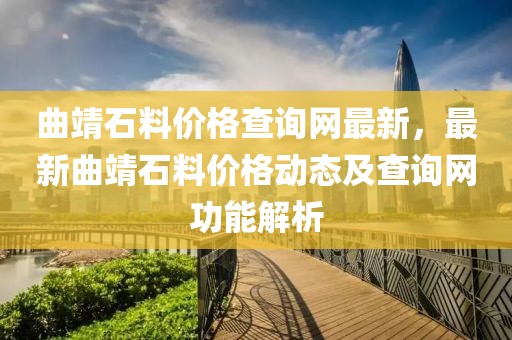 曲靖石料價格查詢網最新，最新曲靖石料價格動態及查詢網功能解析