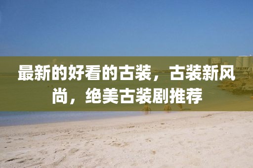 最新的好看的古裝，古裝新風(fēng)尚，絕美古裝劇推薦