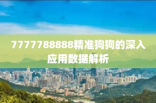 7777788888精準(zhǔn)狗狗的深入應(yīng)用數(shù)據(jù)解析