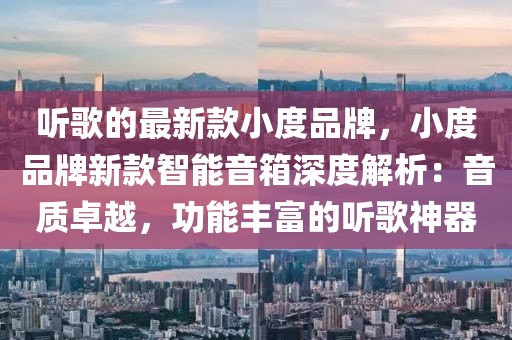 聽歌的最新款小度品牌，小度品牌新款智能音箱深度解析：音質(zhì)卓越，功能豐富的聽歌神器