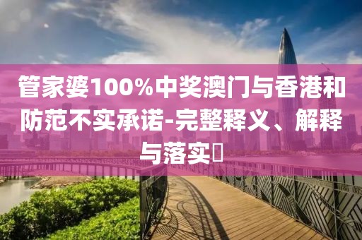 管家婆100%中獎(jiǎng)澳門與香港和防范不實(shí)承諾-完整釋義、解釋與落實(shí)?