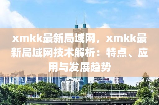 xmkk最新局域網，xmkk最新局域網技術解析：特點、應用與發展趨勢